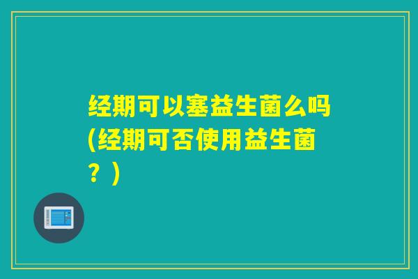 经期可以塞益生菌么吗(经期可否使用益生菌？)