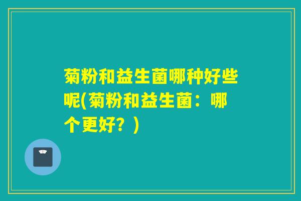 菊粉和益生菌哪种好些呢(菊粉和益生菌：哪个更好？)