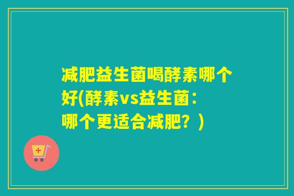 益生菌喝酵素哪个好(酵素vs益生菌：哪个更适合？)