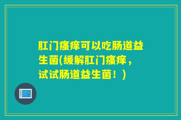 肛门可以吃肠道益生菌(缓解肛门，试试肠道益生菌！)