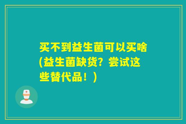 买不到益生菌可以买啥(益生菌缺货？尝试这些替代品！)
