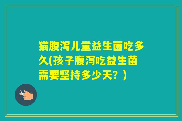 猫儿童益生菌吃多久(孩子吃益生菌需要坚持多少天？)