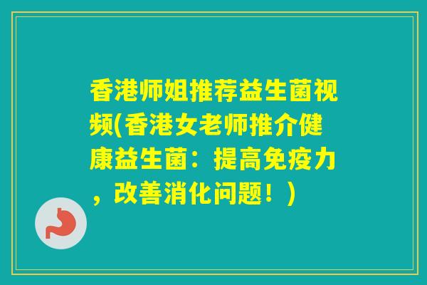香港师姐推荐益生菌视频(香港女老师推介健康益生菌：提高力，改善消化问题！)