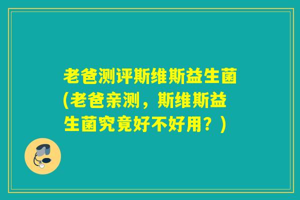 老爸测评斯维斯益生菌(老爸亲测,斯维斯益生菌究竟好不好用?) 老爸测评斯维斯益生菌(老爸亲测,斯维斯益生菌究竟好不好用?)