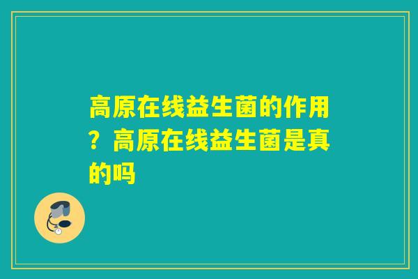 高原在线益生菌的作用？高原在线益生菌是真的吗