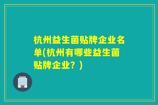 杭州益生菌贴牌企业名单(杭州有哪些益生菌贴牌企业？)