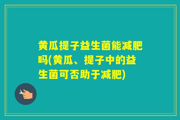 黄瓜提子益生菌能吗(黄瓜、提子中的益生菌可否助于) 黄瓜提子益生菌能吗(黄瓜、提子中的益生菌可否助于)