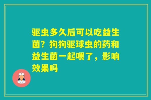 驱虫多久后可以吃益生菌?狗狗驱球虫的药和益生菌一起喂了,影响效果吗 驱虫多久后可以吃益生菌?狗狗驱球虫的药和益生菌一起喂了,影响效果吗