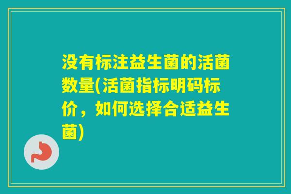 没有标注益生菌的活菌数量(活菌指标明码标价,如何选择合适益生菌) 没有标注益生菌的活菌数量(活菌指标明码标价,如何选择合适益生菌)