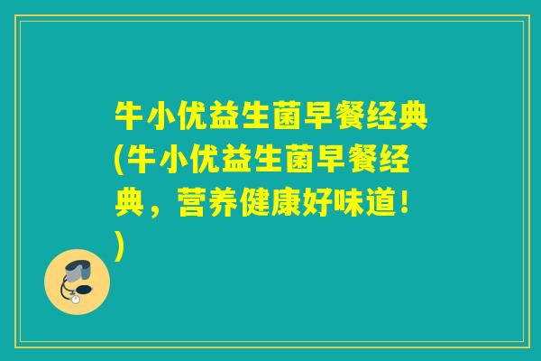 牛小优益生菌早餐经典(牛小优益生菌早餐经典,营养健康好味道!) 牛小优益生菌早餐经典(牛小优益生菌早餐经典,营养健康好味道!)