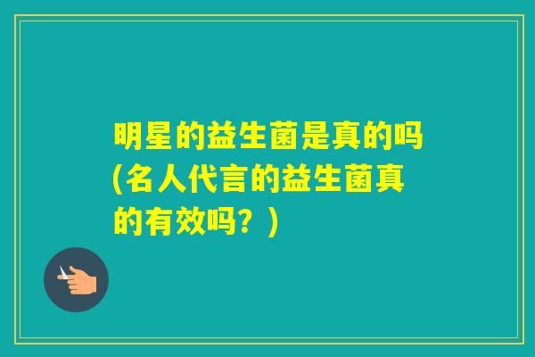 明星的益生菌是真的吗(名人代言的益生菌真的有效吗？)