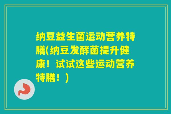 纳豆益生菌运动营养特膳(纳豆发酵菌提升健康!试试这些运动营养特膳!) 纳豆益生菌运动营养特膳(纳豆发酵菌提升健康!试试这些运动营养特膳!)
