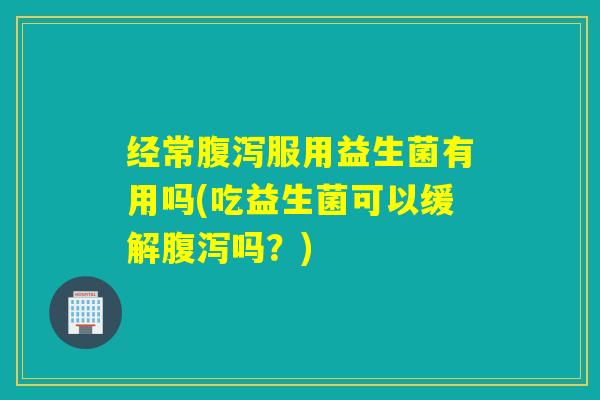 经常服用益生菌有用吗(吃益生菌可以缓解吗？)