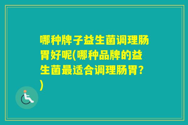 哪种牌子益生菌调理肠胃好呢(哪种品牌的益生菌适合调理肠胃?) 哪种牌子益生菌调理肠胃好呢(哪种品牌的益生菌适合调理肠胃?)