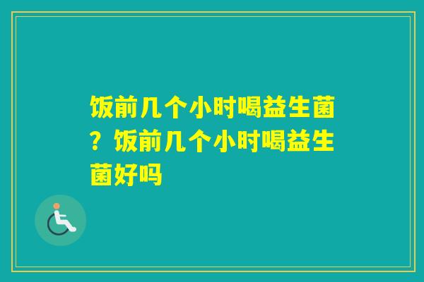 饭前几个小时喝益生菌？饭前几个小时喝益生菌好吗