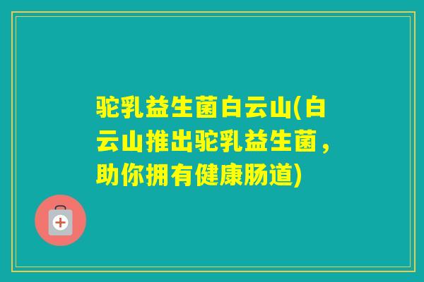 驼乳益生菌白云山(白云山推出驼乳益生菌，助你拥有健康肠道)