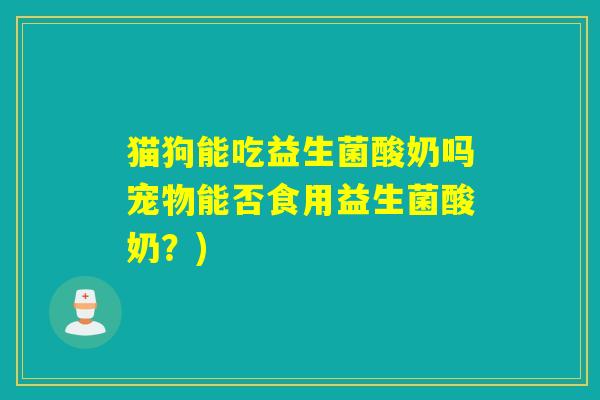 猫狗能吃益生菌酸奶吗宠物能否食用益生菌酸奶?) 猫狗能吃益生菌酸奶吗宠物能否食用益生菌酸奶?)