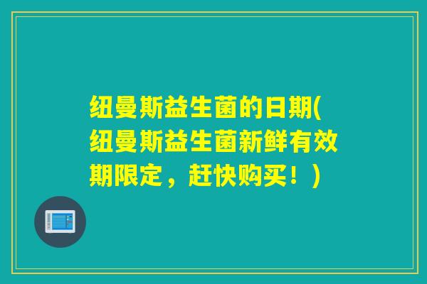纽曼斯益生菌的日期(纽曼斯益生菌新鲜有效期限定,赶快购买!) 纽曼斯益生菌的日期(纽曼斯益生菌新鲜有效期限定,赶快购买!)