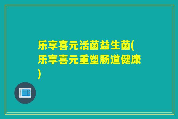 乐享喜元活菌益生菌(乐享喜元重塑肠道健康)