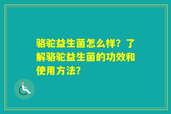 骆驼益生菌怎么样?了解骆驼益生菌的功效和使用方法? 骆驼益生菌怎么样?了解骆驼益生菌的功效和使用方法?