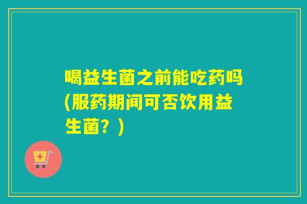 喝益生菌之前能吃药吗(服药期间可否饮用益生菌？)