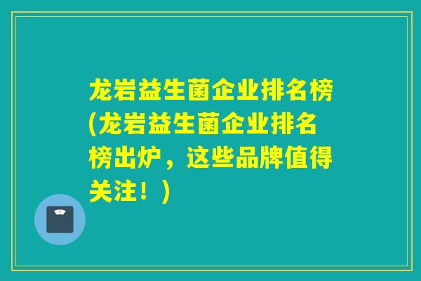 龙岩益生菌企业排名榜(龙岩益生菌企业排名榜出炉，这些品牌值得关注！)
