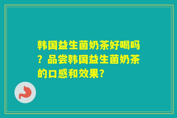 韩国益生菌奶茶好喝吗？品尝韩国益生菌奶茶的口感和效果？