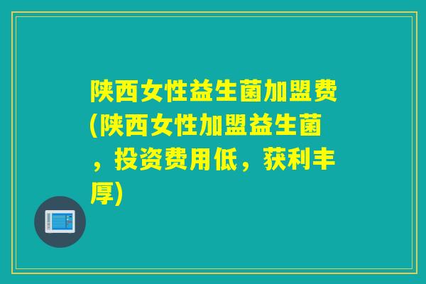 陕西女性益生菌加盟费(陕西女性加盟益生菌,投资费用低,获利丰厚) 陕西女性益生菌加盟费(陕西女性加盟益生菌,投资费用低,获利丰厚)