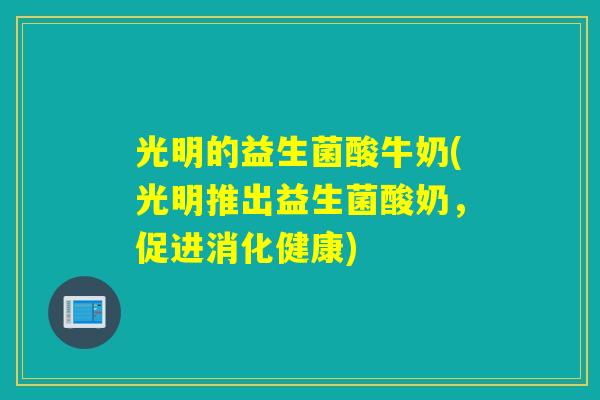 光明的益生菌酸牛奶(光明推出益生菌酸奶，促进消化健康)