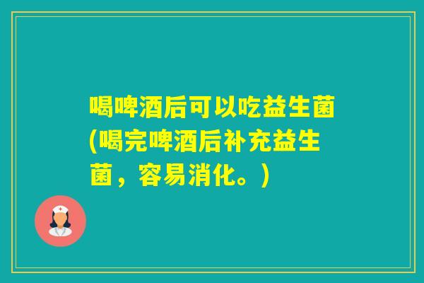 喝啤酒后可以吃益生菌(喝完啤酒后补充益生菌，容易消化。)