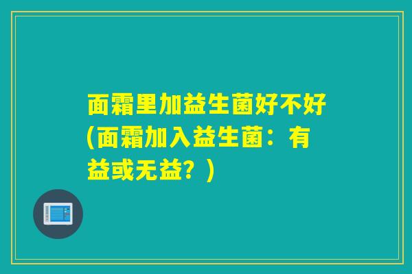面霜里加益生菌好不好(面霜加入益生菌：有益或无益？)