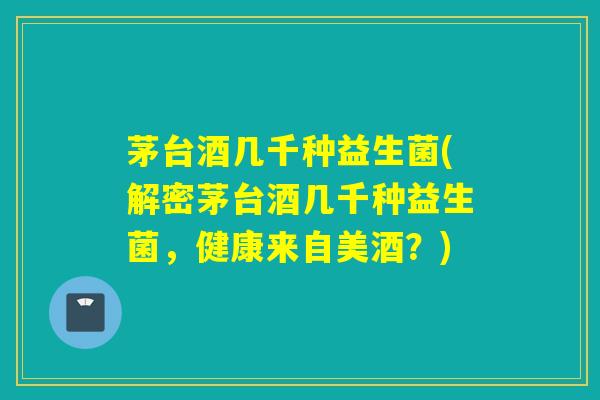 茅台酒几千种益生菌(解密茅台酒几千种益生菌，健康来自美酒？)