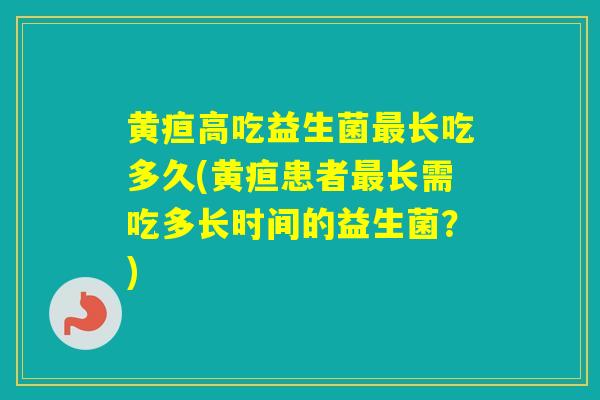 黄疸高吃益生菌长吃多久(黄疸患者长需吃多长时间的益生菌？)