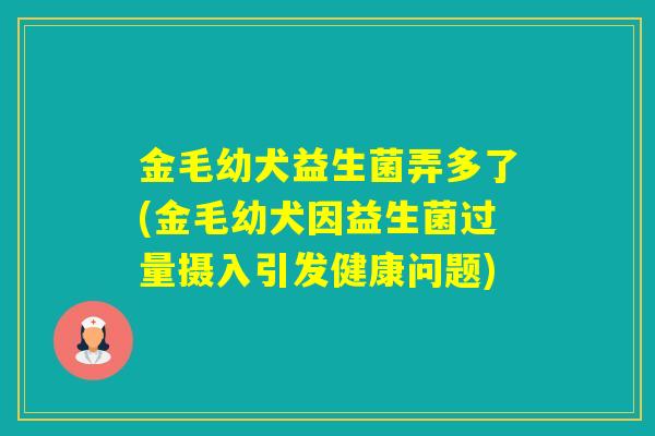 金毛幼犬益生菌弄多了(金毛幼犬因益生菌过量摄入引发健康问题)