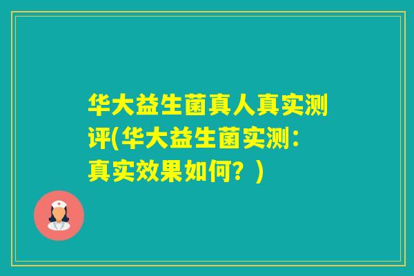 华大益生菌真人真实测评(华大益生菌实测:真实效果如何?) 华大益生菌真人真实测评(华大益生菌实测:真实效果如何?)