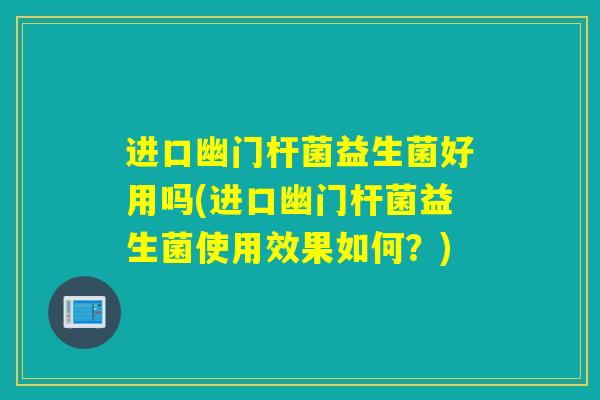 进口幽门杆菌益生菌好用吗(进口幽门杆菌益生菌使用效果如何?) 进口幽门杆菌益生菌好用吗(进口幽门杆菌益生菌使用效果如何?)