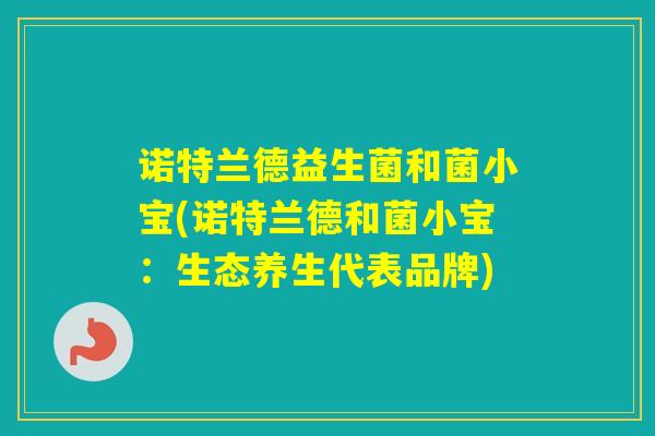 诺特兰德益生菌和菌小宝(诺特兰德和菌小宝：生态养生代表品牌)