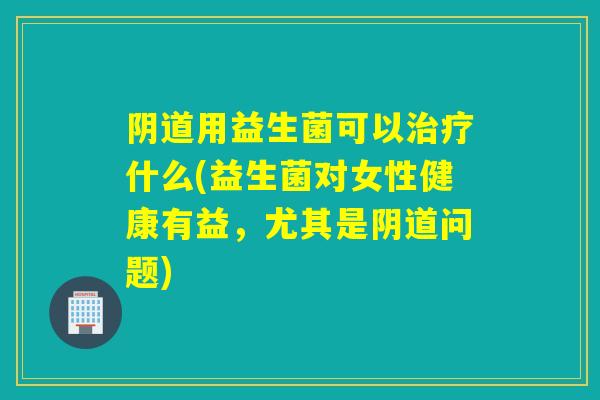用益生菌可以什么(益生菌对女性健康有益,尤其是问题) 用益生菌可以什么(益生菌对女性健康有益,尤其是问题)