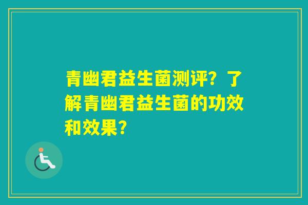 青幽君益生菌测评?了解青幽君益生菌的功效和效果? 青幽君益生菌测评?了解青幽君益生菌的功效和效果?