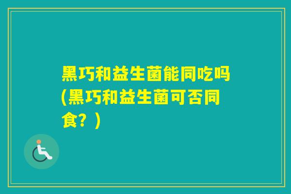 黑巧和益生菌能同吃吗(黑巧和益生菌可否同食？)