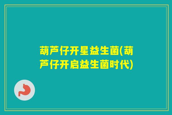 葫芦仔开星益生菌(葫芦仔开启益生菌时代)