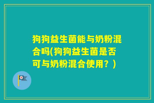 狗狗益生菌能与奶粉混合吗(狗狗益生菌是否可与奶粉混合使用？)