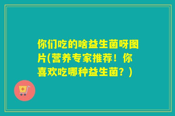 你们吃的啥益生菌呀图片(营养专家推荐！你喜欢吃哪种益生菌？)