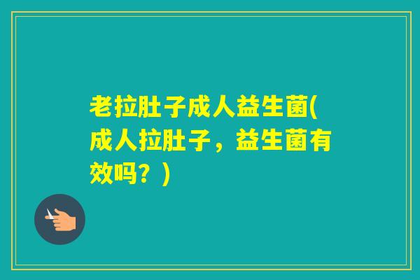 老拉肚子成人益生菌(成人拉肚子，益生菌有效吗？)