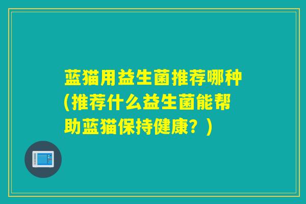 蓝猫用益生菌推荐哪种(推荐什么益生菌能帮助蓝猫保持健康？)