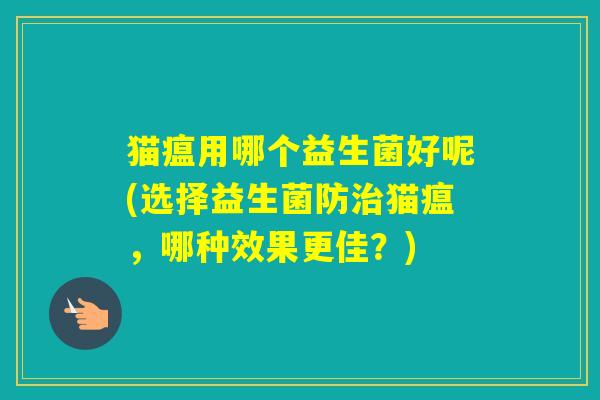 猫瘟用哪个益生菌好呢(选择益生菌防猫瘟,哪种效果更佳?) 猫瘟用哪个益生菌好呢(选择益生菌防猫瘟,哪种效果更佳?)