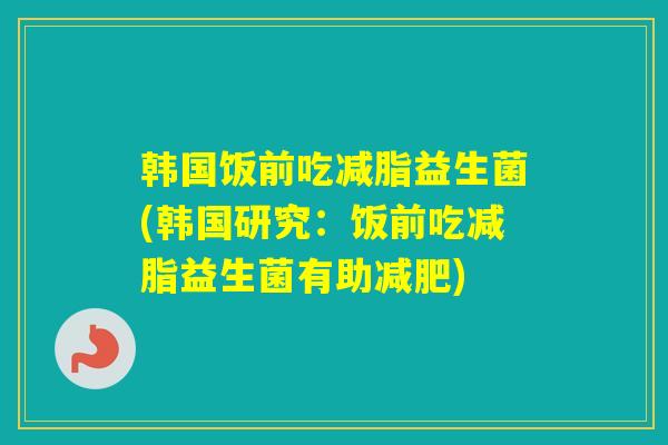 韩国饭前吃减脂益生菌(韩国研究：饭前吃减脂益生菌有助)