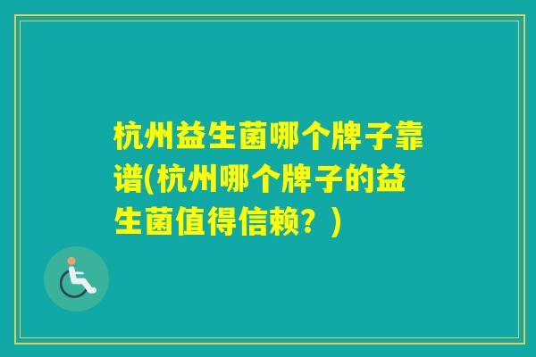 杭州益生菌哪个牌子靠谱(杭州哪个牌子的益生菌值得信赖？)