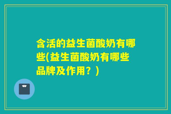 含活的益生菌酸奶有哪些(益生菌酸奶有哪些品牌及作用？)