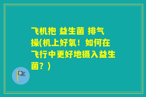飞机抱 益生菌 排气操(机上好氧！如何在飞行中更好地摄入益生菌？)